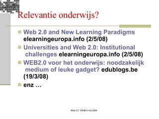 Relevantie onderwijs? Web 2.0  and  New  Learning   Paradigms  elearningeuropa.info (2/5/08) Universities   and  Web 2.0:  Institutional  challenges  elearningeuropa.info (2/5/08) WEB2.0  voor   het   onderwijs :  noodzakelijk  medium  of   leuke  gadget?  edublogs.be (19/3/08) enz … 