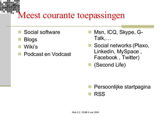 Meest courante toepassingen Social software Blogs Wiki’s Podcast en Vodcast Msn, ICQ, Skype, G-Talk,… Social networks (Plaxo, Linkedin, MySpace , Facebook , Twitter) (Second Life) Persoonlijke startpagina RSS 