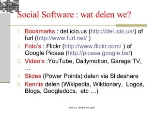 Social Software : wat delen we?  Bookmarks  : del.icio.us ( http:// del.icio.us / ) of furl ( http:// www.furl.net /  ) Foto’s  : Flickr ( http:// www.flickr.com /  ) of Google Picasa ( http:// picasa.google.be / )  Video’s  :YouTube, Dailymotion, Garage TV, … Slides  (Power Points) delen via Slideshare Kennis  delen (Wikipedia, Wiktionary,  Logos, Blogs, Googledocs,  etc …) 