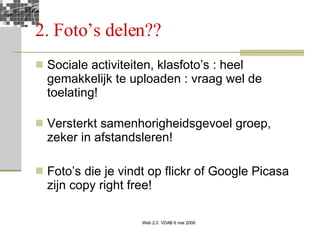 2. Foto’s delen?? Sociale activiteiten, klasfoto’s : heel gemakkelijk te uploaden : vraag wel de toelating! Versterkt samenhorigheidsgevoel groep, zeker in afstandsleren! Foto’s die je vindt op flickr of Google Picasa zijn copy right free! 