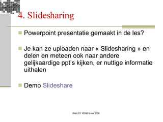 4. Slidesharing Powerpoint presentatie gemaakt in de les? Je kan ze uploaden naar « Slidesharing » en delen en meteen ook naar andere gelijkaardige ppt’s kijken, er nuttige informatie uithalen Demo  Slideshare 