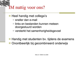 IM nuttig voor ons? Heel handig met collega’s  sneller dan e-mail links en bestanden kunnen meteen doorgestuurd worden versterkt het samenhorigheidsgevoel Handig met studenten bv. tijdens de examens Onontbeerlijk bij gecombineerd onderwijs 