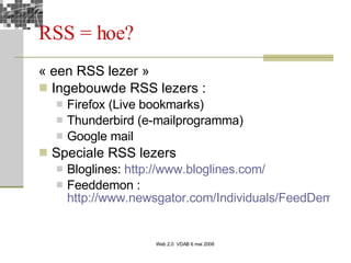 RSS = hoe? « een RSS lezer » Ingebouwde RSS lezers : Firefox (Live bookmarks) Thunderbird (e-mailprogramma) Google mail Speciale RSS lezers Bloglines:  http://www.bloglines.com/   Feeddemon :  http://www.newsgator.com/Individuals/FeedDemon/Default.aspx   