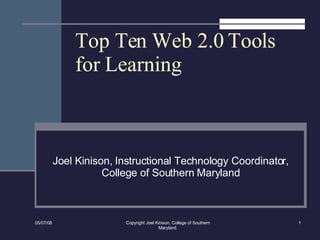 Top Ten Web 2.0 Tools for Learning Joel Kinison, Instructional Technology Coordinator, College of Southern Maryland 06/03/09 Copyright Joel Kinison, College of Southern Maryland. 