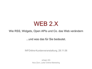 WEB 2.X Wie RSS, Widgets, Open APIs und Co. das Web verändern ...und was das für Sie bedeutet. INFOnline-Kundenveranstaltung, 28.11.06 artegic AG Nico Zorn, Leiter Online-Marketing 