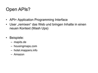 Open APIs? API=  A pplication  P rogramming  I nterface User „remixen“ das Web und bringen Inhalte in einen neuen Kontext (Mash Ups) Beispiele:  mapits.de housingmaps.com hotel.mappers.info Amazon 