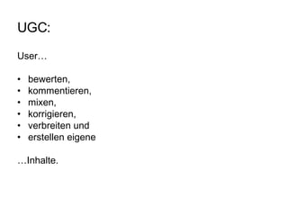 UGC: User… bewerten,  kommentieren,  mixen, korrigieren, verbreiten und erstellen eigene  … Inhalte. 