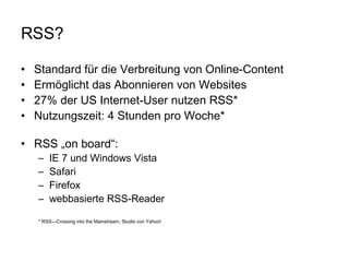 RSS? Standard für die Verbreitung von Online-Content  Ermöglicht das Abonnieren von Websites 27% der US Internet-User nutzen RSS* Nutzungszeit: 4 Stunden pro Woche* RSS „on board“:  IE 7 und Windows Vista Safari Firefox webbasierte RSS-Reader * RSS—Crossing into the Mainstream, Studie von Yahoo! 