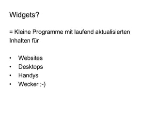 Widgets?  = Kleine Programme mit laufend aktualisierten Inhalten für Websites Desktops Handys Wecker ;-) 