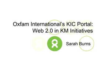 Sarah Burns Oxfam International’s KIC Portal: Web 2.0 in KM Initiatives 