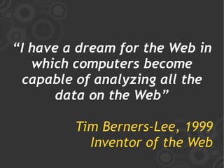 “I have a dream for the Web in
   which computers become
 capable of analyzing all the
       data on the Web”

         Tim Berners-Lee, 1999
           Inventor of the Web
 