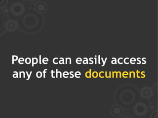 People can easily access
any of these documents
 