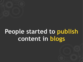People started to publish
    content in blogs
 
