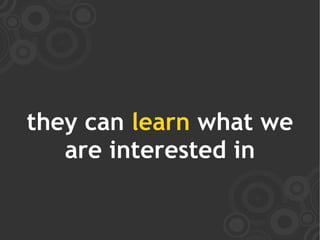 they can learn what we
   are interested in
 