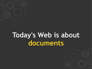Today's Web is about
    documents
 