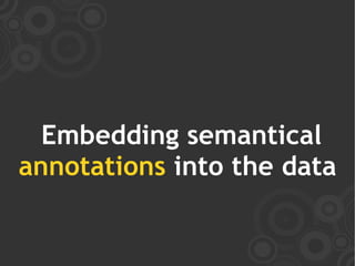 Embedding semantical
annotations into the data
 