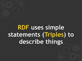 RDF uses simple
statements (Triples) to
    describe things
 