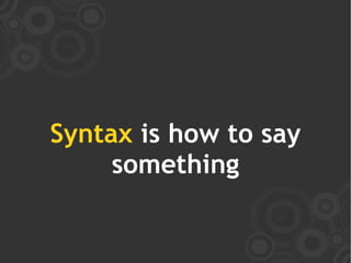 Syntax is how to say
     something
 