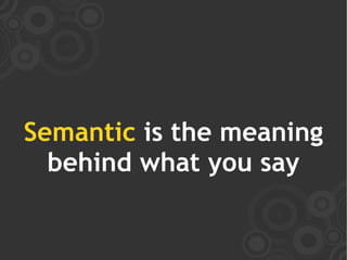 Semantic is the meaning
  behind what you say
 