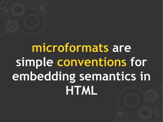 microformats are
 simple conventions for
embedding semantics in
         HTML
 