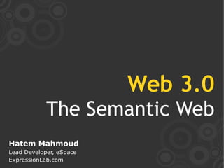 Web 3.0
            The Semantic Web
Hatem Mahmoud
Lead Developer, eSpace
ExpressionLab.com
 