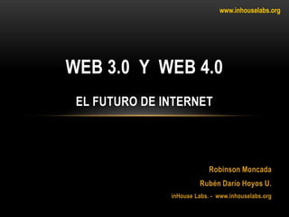 www.inhouselabs.org
Robinson Moncada
Rubén Darío Hoyos U.
inHouse Labs. - www.inhouselabs.org
WEB 3.0 Y WEB 4.0
EL FUTURO DE INTERNET
 