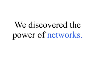 We discovered the power of  networks. 