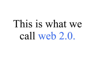 This is what we call  web 2.0. 