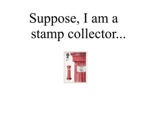 Suppose, I am a  stamp collector... 