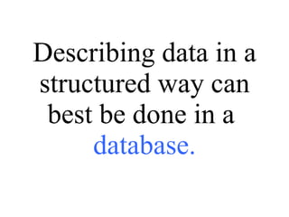 Describing data in a structured way can best be done in a  database. 