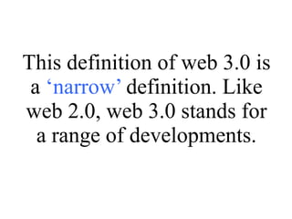 This definition of web 3.0 is a  ‘narrow’  definition. Like web 2.0, web 3.0 stands for a range of developments. 