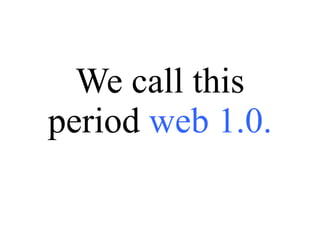 We call this period  web 1.0. 