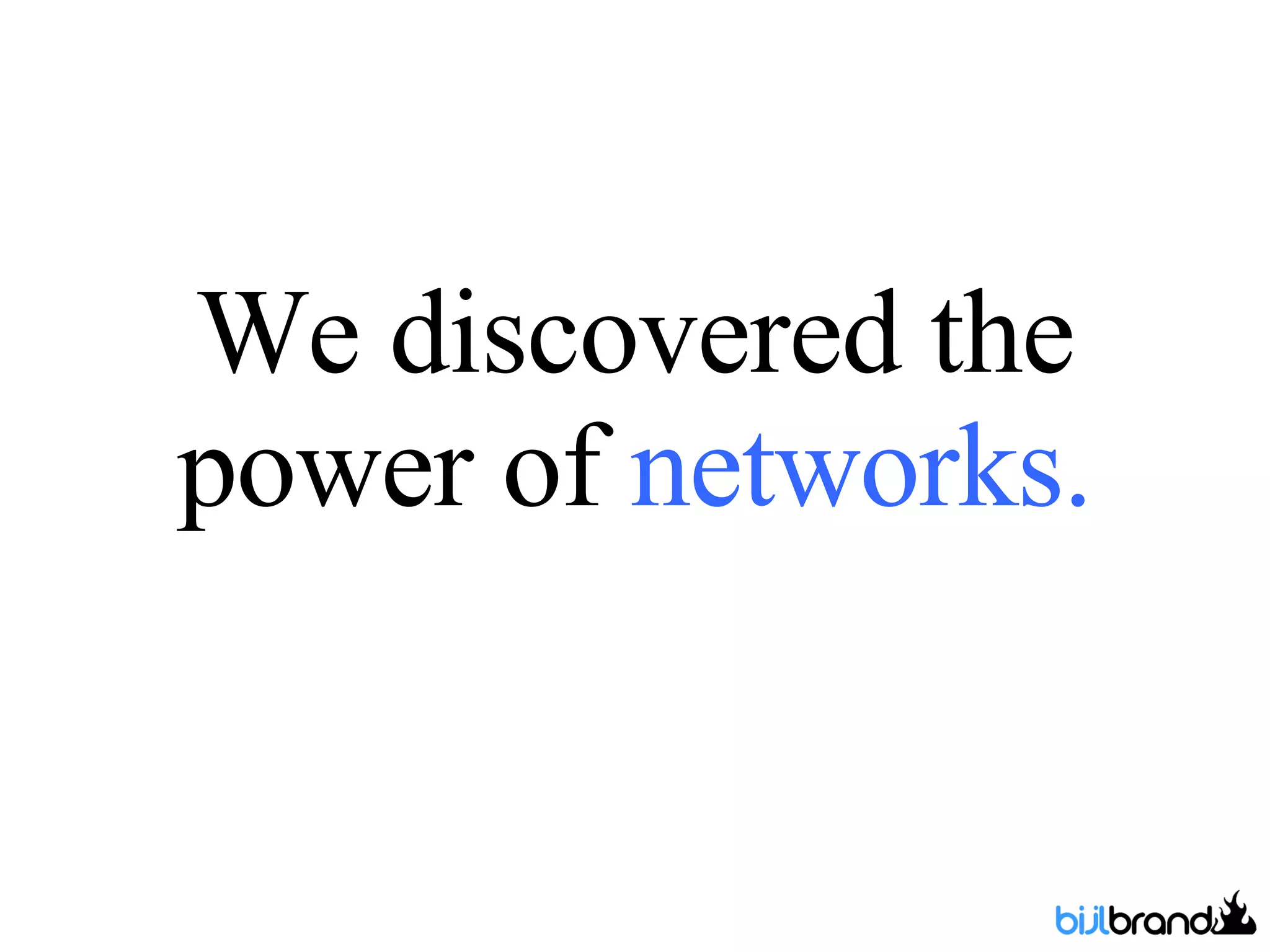 We discovered the power of  networks. 