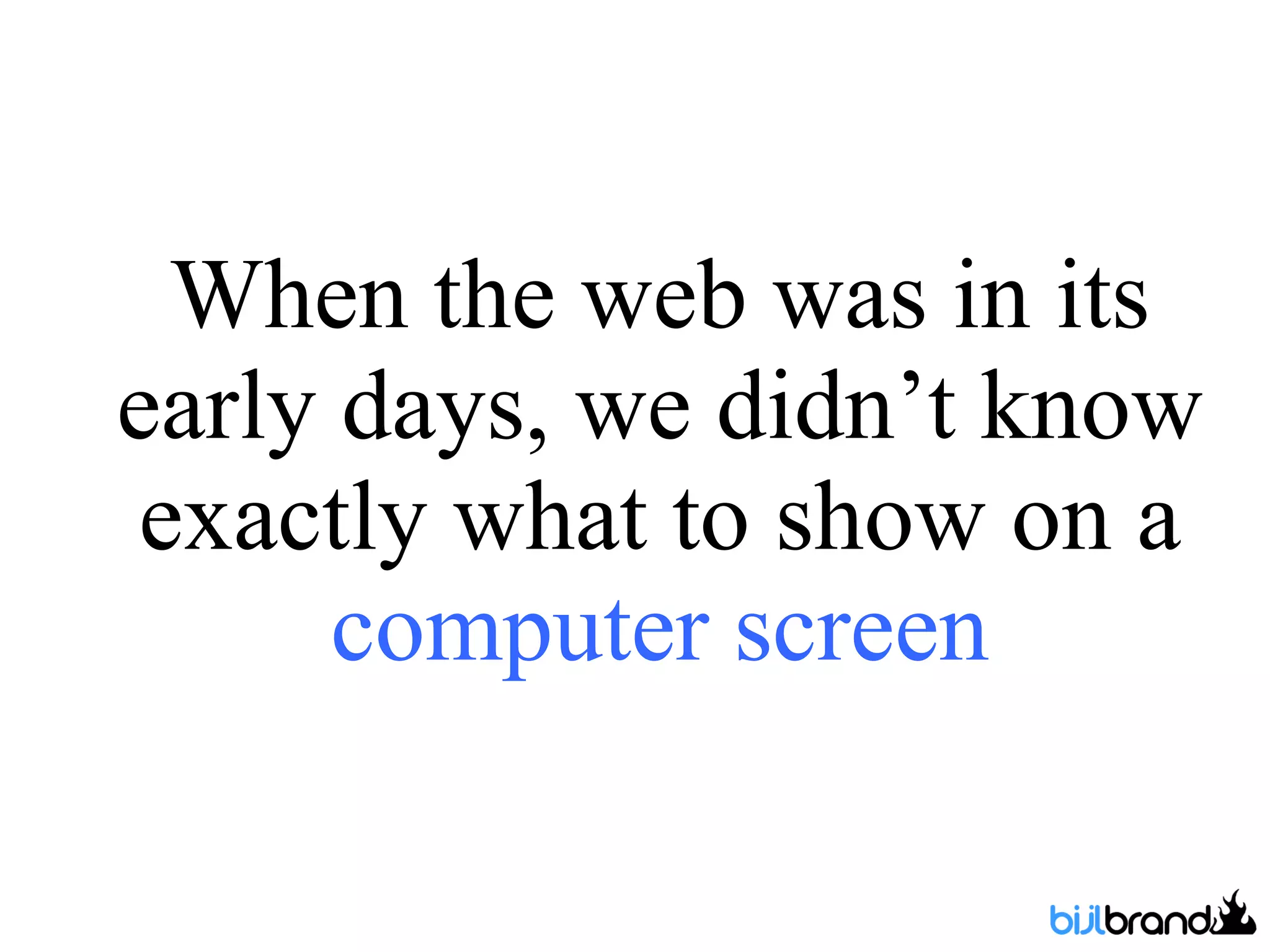 When the web was in its early days, we didn’t know exactly what to show on a  computer screen 