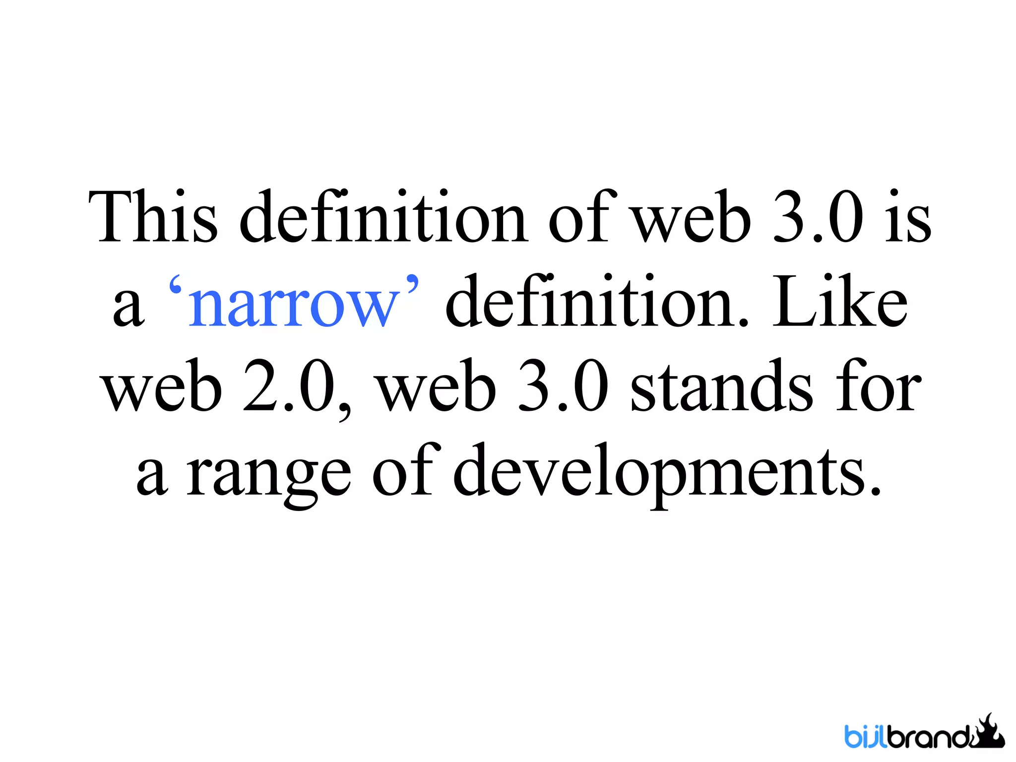 This definition of web 3.0 is a  ‘narrow’  definition. Like web 2.0, web 3.0 stands for a range of developments. 