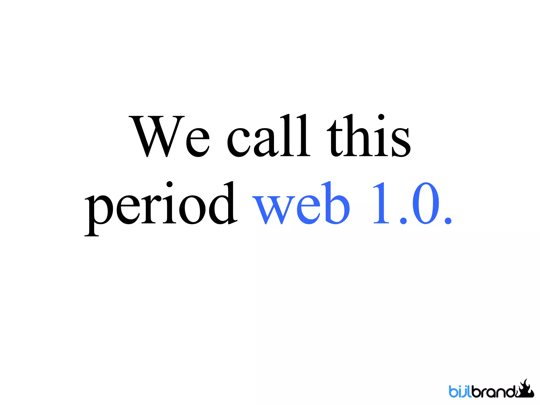 We call this period  web 1.0. 