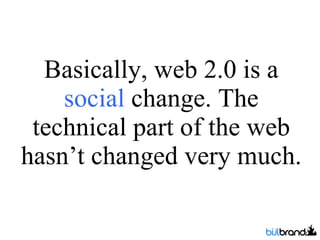 Basically, web 2.0 is a  social  change. The technical part of the web hasn’t changed very much. 