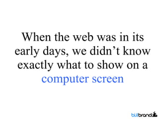 When the web was in its early days, we didn’t know exactly what to show on a  computer screen 