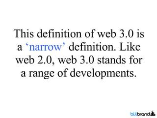 This definition of web 3.0 is a  ‘narrow’  definition. Like web 2.0, web 3.0 stands for a range of developments. 