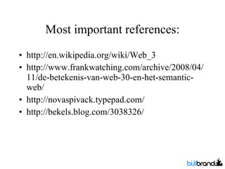 Most important references: http://en.wikipedia.org/wiki/Web_3 http://www.frankwatching.com/archive/2008/04/11/de-betekenis-van-web-30-en-het-semantic-web/ http://novaspivack.typepad.com/ http://bekels.blog.com/3038326/ 