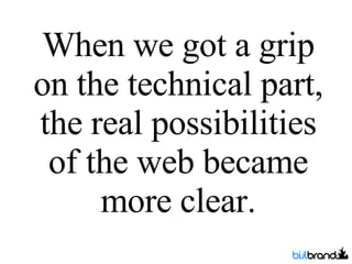 When we got a grip on the technical part, the real possibilities of the web became more clear. 