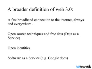 A broader definition of web 3.0: <ul><li>A fast broadband connection to the internet, always and everywhere . </li></ul><u...