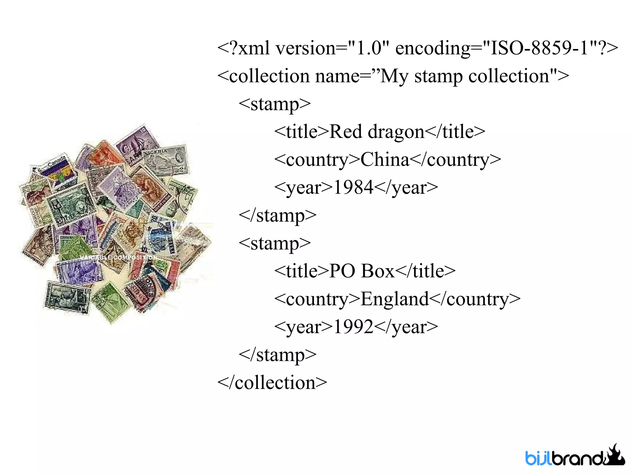 <?xml version=&quot;1.0&quot; encoding=&quot;ISO-8859-1&quot;?> <collection name=”My stamp collection&quot;> <stamp> <title>Red dragon</title> <country>China</country> <year>1984</year> </stamp> <stamp> <title>PO Box</title> <country>England</country> <year>1992</year> </stamp> </collection> 