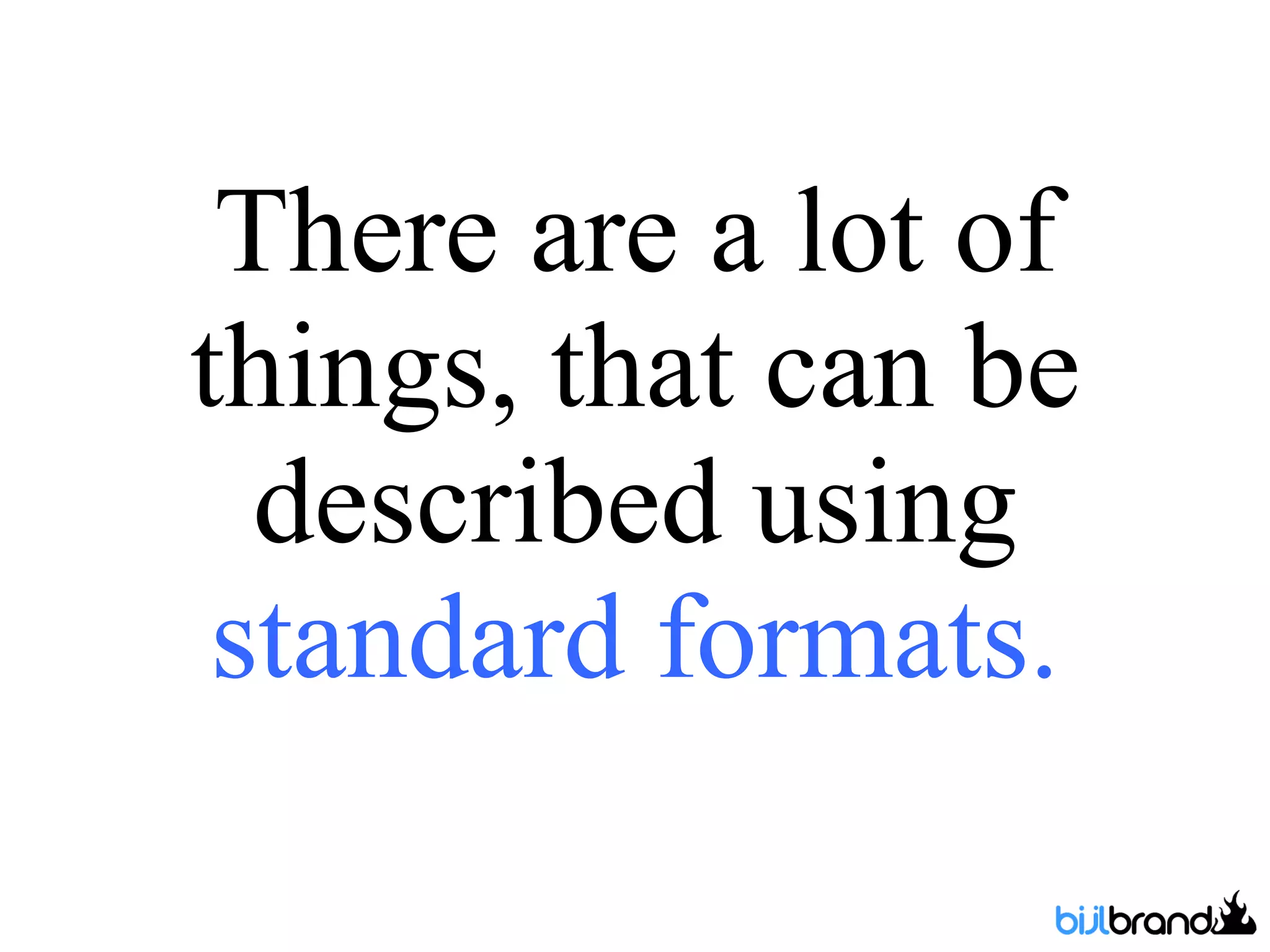There are a lot of things, that can be described using  standard formats. 