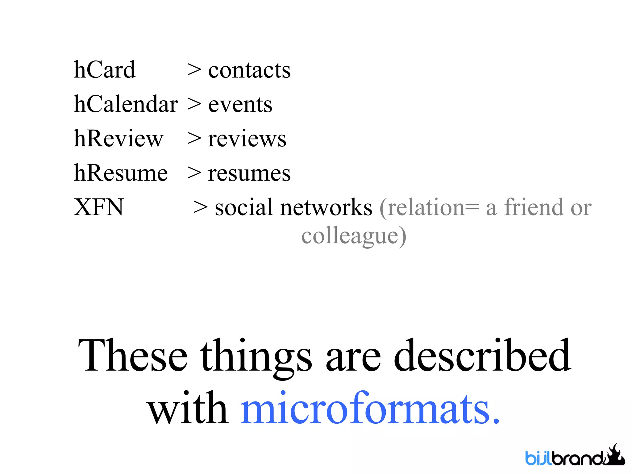 These things are described with  microformats. hCard  > contacts hCalendar  > events hReview  > reviews hResume  > resumes XFN  > social networks  (relation= a friend or  colleague) 