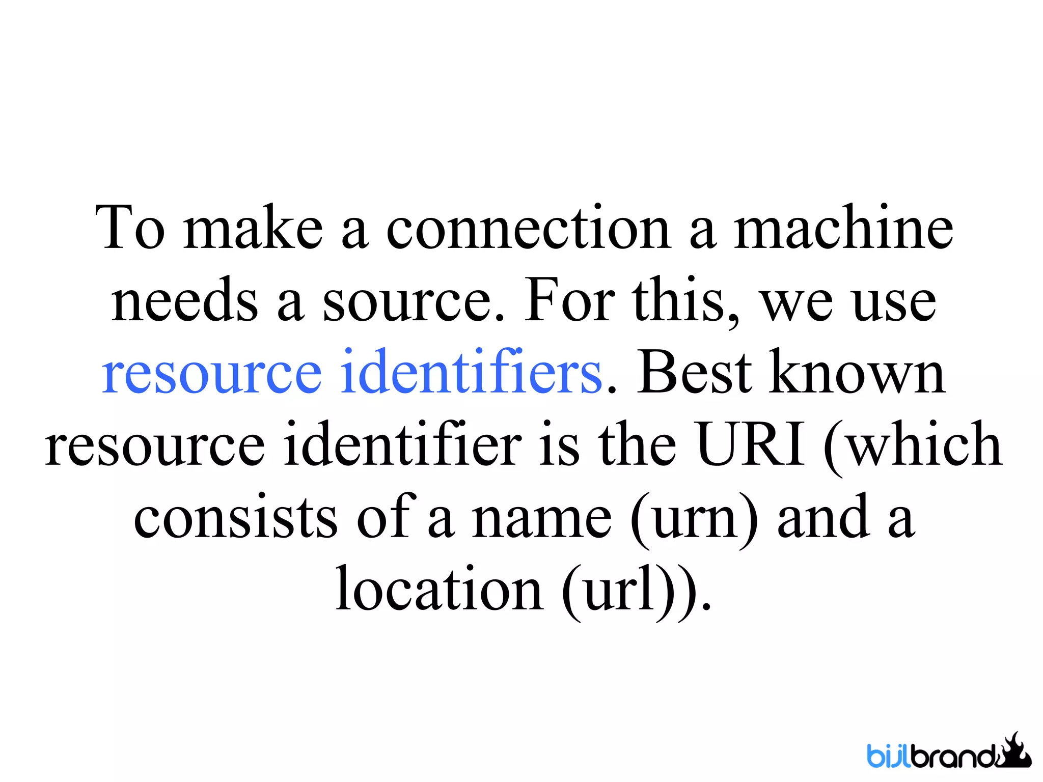 To make a connection a machine needs a source. For this, we use  resource identifiers . Best known resource identifier is the URI (which consists of a name (urn) and a location (url)). 