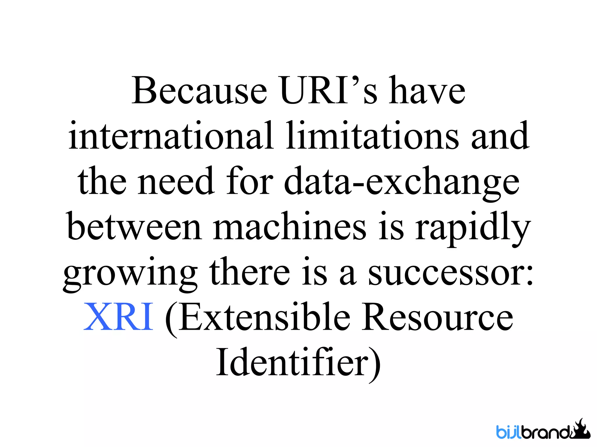 Because URI’s have international limitations and the need for data-exchange between machines is rapidly growing there is a successor:  XRI  (Extensible Resource Identifier) 