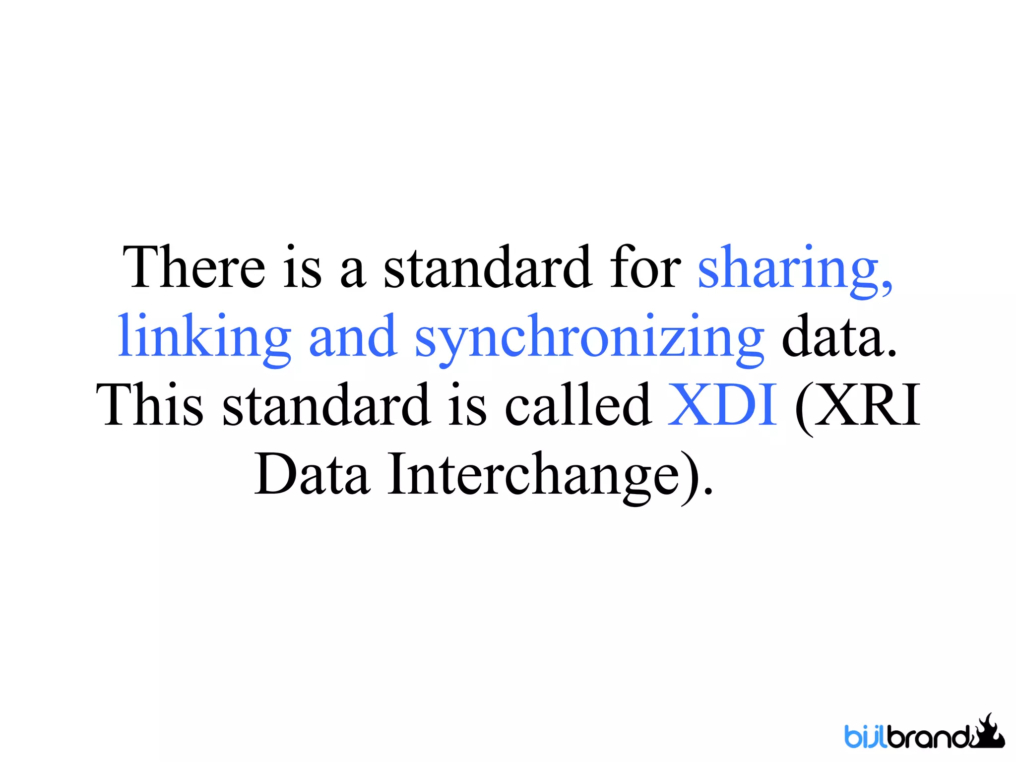 There is a standard for  sharing, linking and synchronizing  data. This standard is called  XDI  (XRI Data Interchange).  