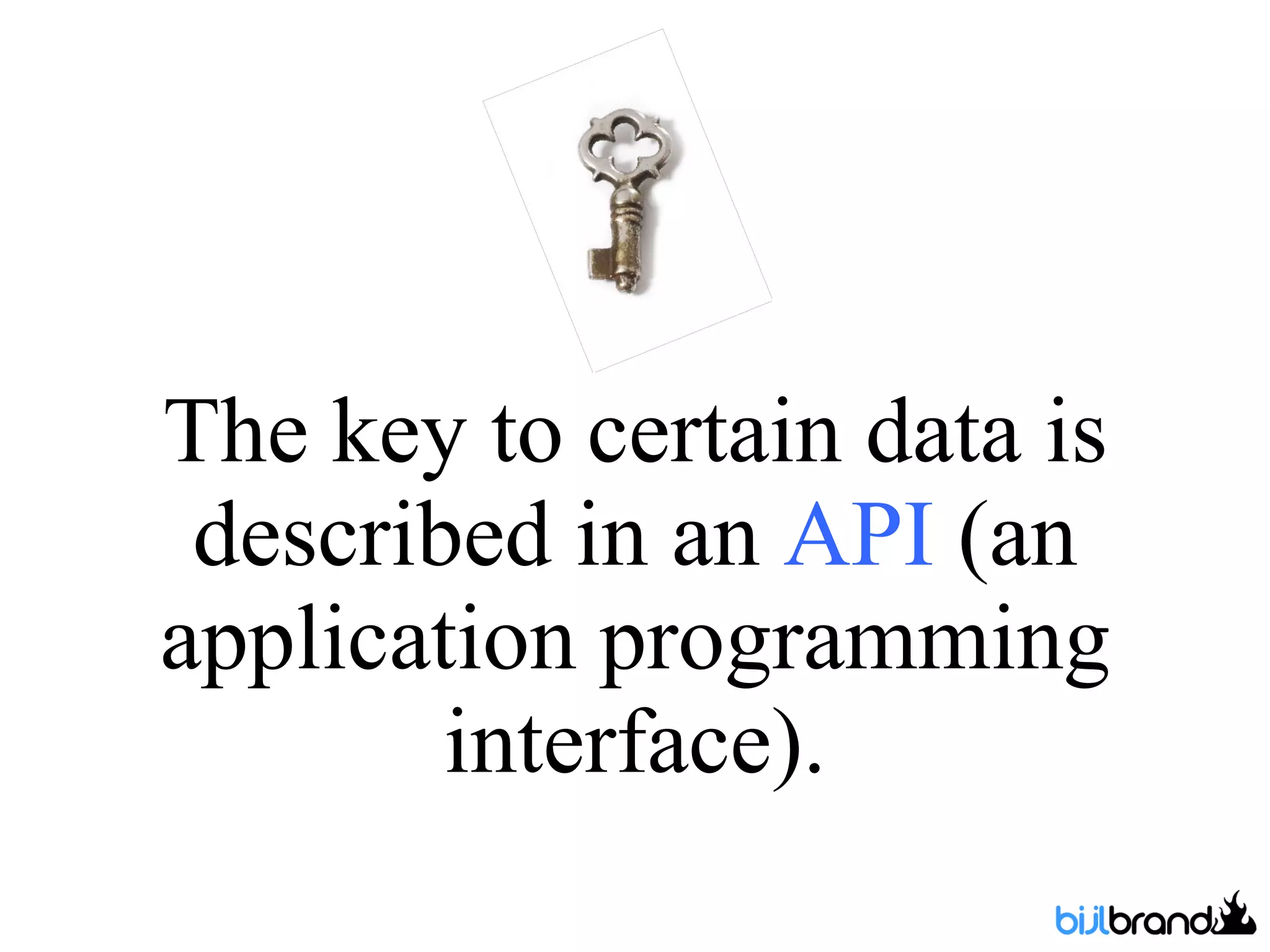 The key to certain data is described in an  API  (an application programming interface). 