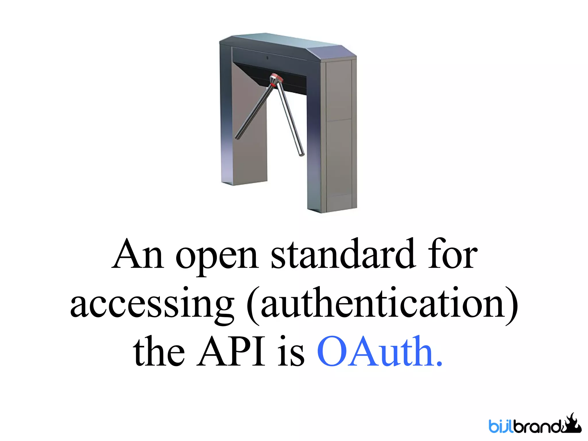 An open standard for accessing (authentication) the API is  OAuth.  